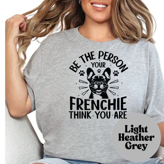 Be the Person Your Frenchie Thinks You Are Shirt, French Bulldog Dog Mom Tee, Motivational Dog Lover Shirt, Cute Pet Owner Gift, Unisex T-Shirt