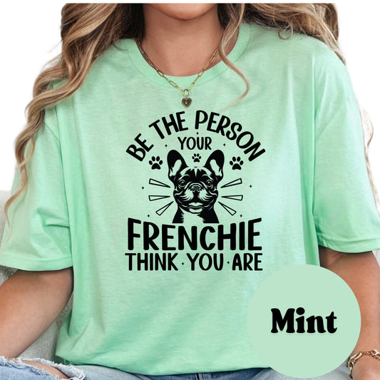 Be the Person Your Frenchie Thinks You Are Shirt, French Bulldog Dog Mom Tee, Motivational Dog Lover Shirt, Cute Pet Owner Gift, Unisex T-Shirt